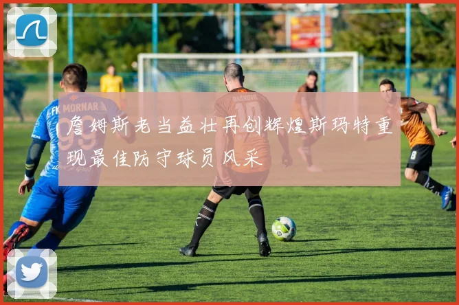 詹姆斯老当益壮再创辉煌斯玛特重现最佳防守球员风采
