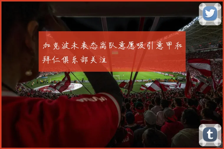 加克波未表态离队意愿吸引意甲和拜仁俱乐部关注
