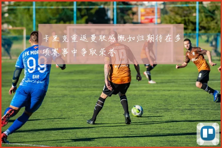 卡里克重返曼联感慨如归期待在多项赛事中争取荣誉