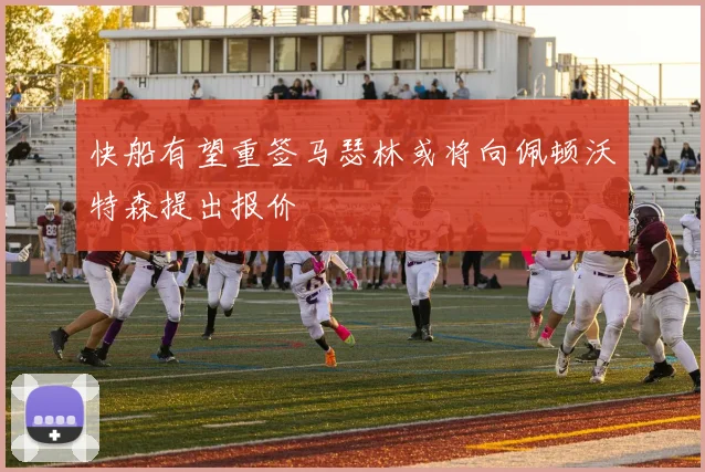 快船有望重签马瑟林或将向佩顿沃特森提出报价