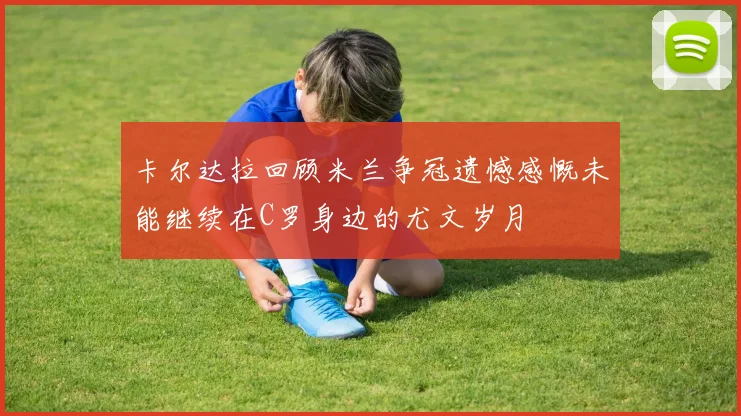 卡尔达拉回顾米兰争冠遗憾感慨未能继续在C罗身边的尤文岁月