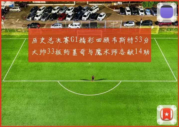 历史总决赛G1精彩回顾韦斯特53分大帅33板约基奇与魔术师各献14助攻