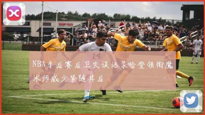NBA季后赛后卫失误记录哈登领衔魔术师威少紧随其后