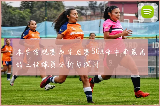 本季常规赛与季后赛SGA命中率最高的三位球员分析与探讨
