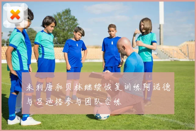 米利唐和贝林继续恢复训练阿诺德与吕迪格参与团队合练