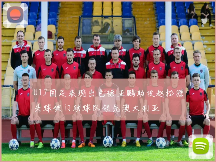 U17国足表现出色徐正鹏助攻赵松源头球破门助球队领先澳大利亚