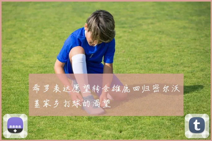 希罗表达愿望转会雄鹿回归密尔沃基家乡打球的渴望