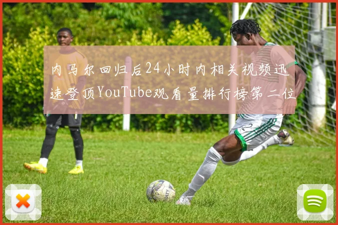 内马尔回归后24小时内相关视频迅速登顶YouTube观看量排行榜第二位