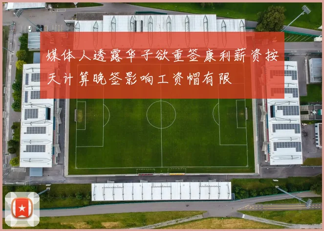 媒体人透露华子欲重签康利薪资按天计算晚签影响工资帽有限