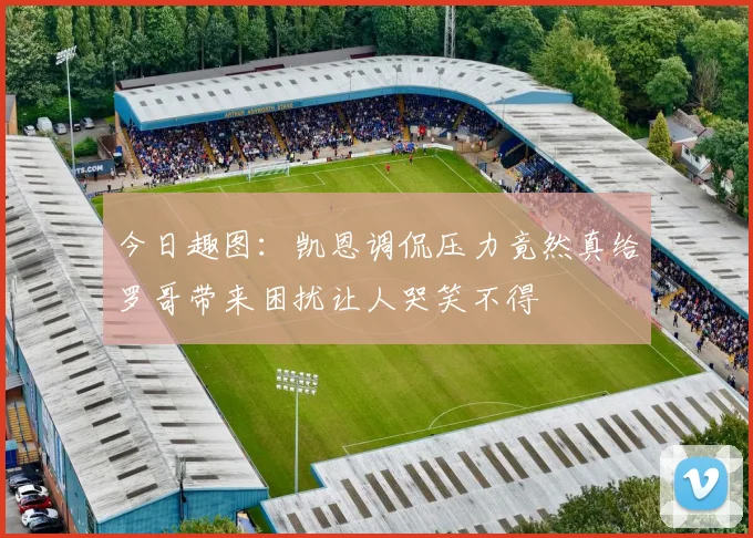 今日趣图：凯恩调侃压力竟然真给罗哥带来困扰让人哭笑不得