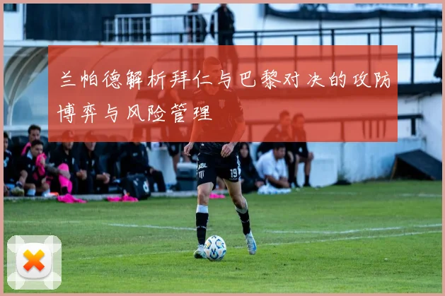 兰帕德解析拜仁与巴黎对决的攻防博弈与风险管理