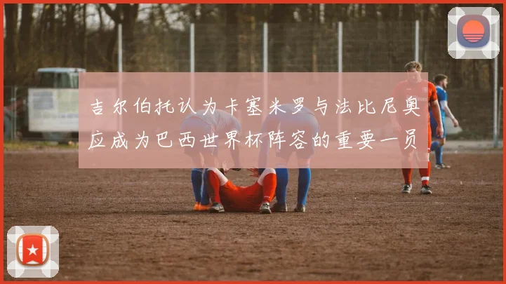 吉尔伯托认为卡塞米罗与法比尼奥应成为巴西世界杯阵容的重要一员