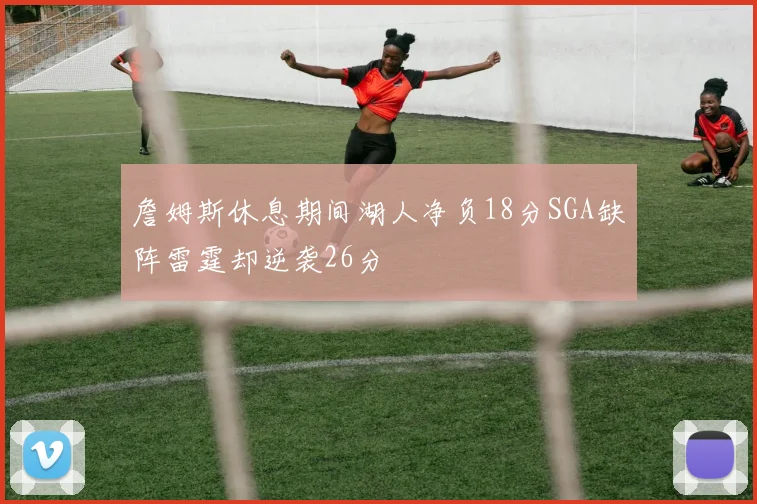 詹姆斯休息期间湖人净负18分SGA缺阵雷霆却逆袭26分