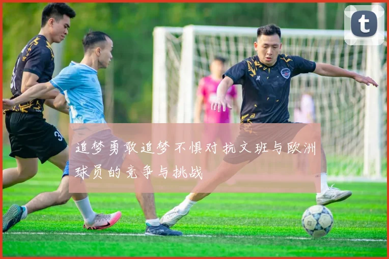 追梦勇敢追梦不惧对抗文班与欧洲球员的竞争与挑战