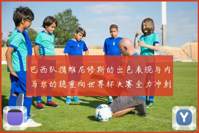 巴西队携维尼修斯的出色表现与内马尔的稳重向世界杯决赛全力冲刺