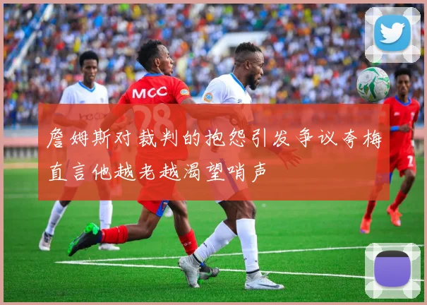 詹姆斯对裁判的抱怨引发争议夸梅直言他越老越渴望哨声
