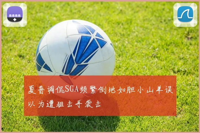夏普调侃SGA频繁倒地如胆小山羊误以为遭狙击手袭击