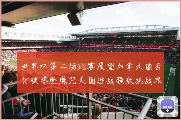 世界杯第二场比赛展望加拿大能否打破零胜魔咒美国迎战强敌挑战艰巨