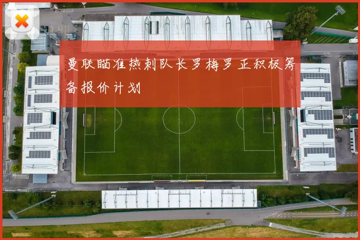 曼联瞄准热刺队长罗梅罗正积极筹备报价计划
