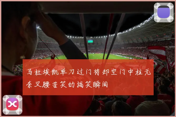 马杜埃凯单刀过门将却空门中柱无奈叉腰苦笑的搞笑瞬间