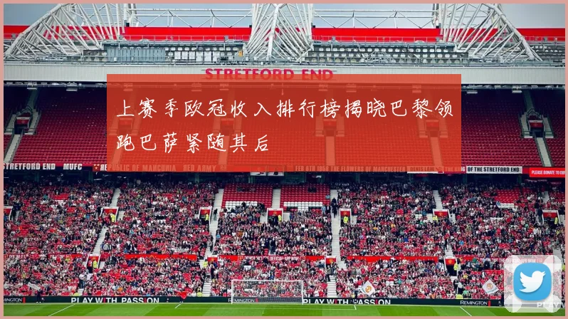 上赛季欧冠收入排行榜揭晓巴黎领跑巴萨紧随其后