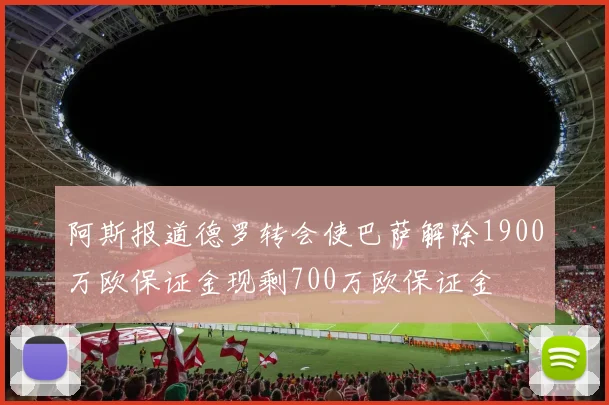 阿斯报道德罗转会使巴萨解除1900万欧保证金现剩700万欧保证金