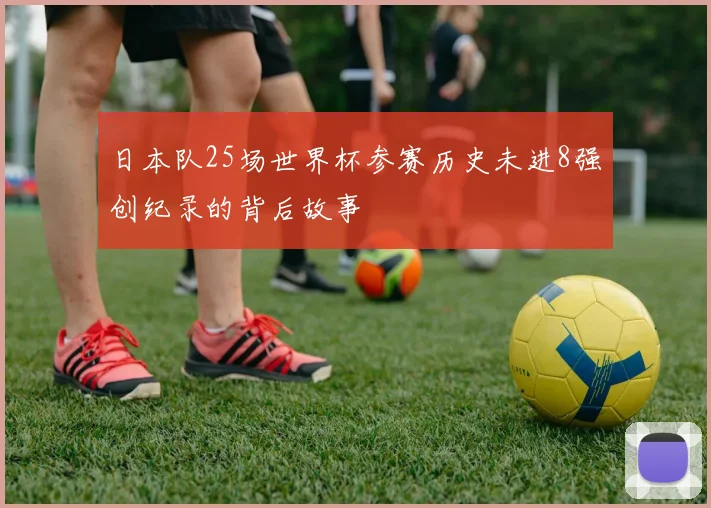 日本队25场世界杯参赛历史未进8强创纪录的背后故事
