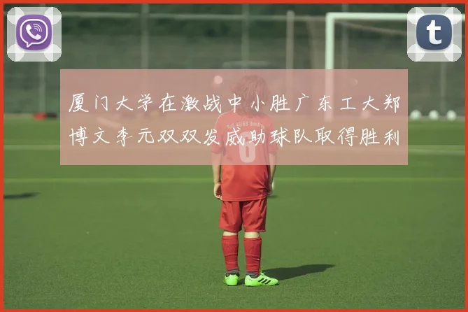 厦门大学在激战中小胜广东工大郑博文李元双双发威助球队取得胜利