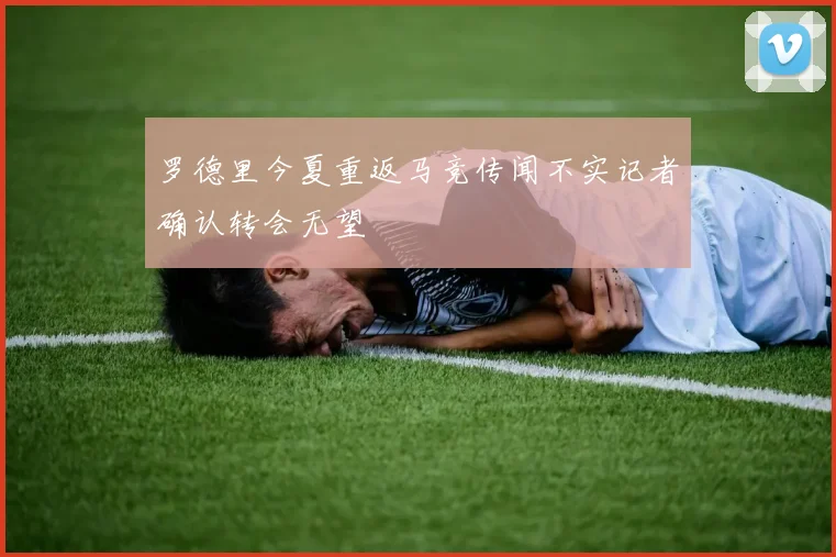 罗德里今夏重返马竞传闻不实记者确认转会无望