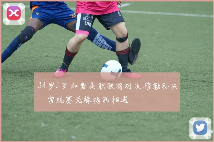 34岁J罗加盟美职联将对决穆勒孙兴慜常规赛无缘梅西相遇