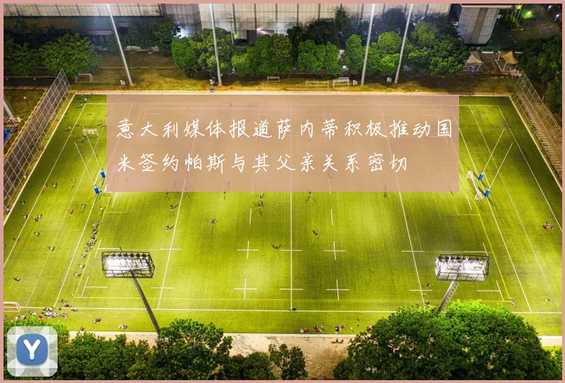 意大利媒体报道萨内蒂积极推动国米签约帕斯与其父亲关系密切
