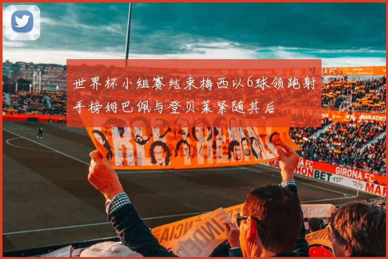 世界杯小组赛结束梅西以6球领跑射手榜姆巴佩与登贝莱紧随其后