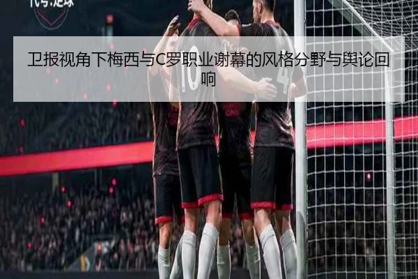 卫报视角下梅西与C罗职业谢幕的风格分野与舆论回响